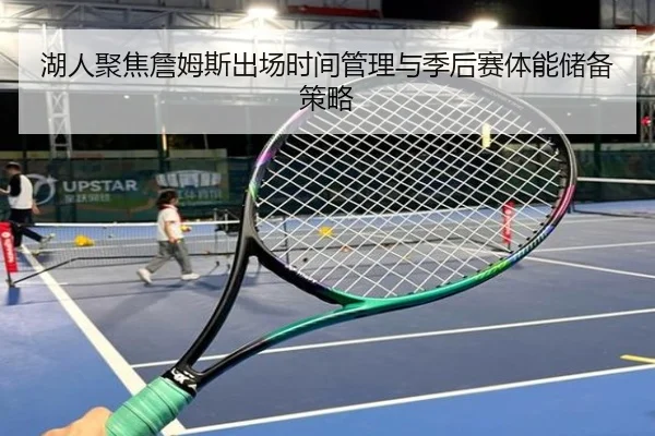 湖人聚焦詹姆斯出场时间管理与季后赛体能储备策略
